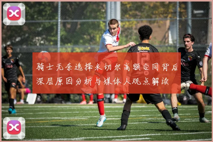 骑士无奈选择米切尔高额合同背后深层原因分析与媒体人观点解读