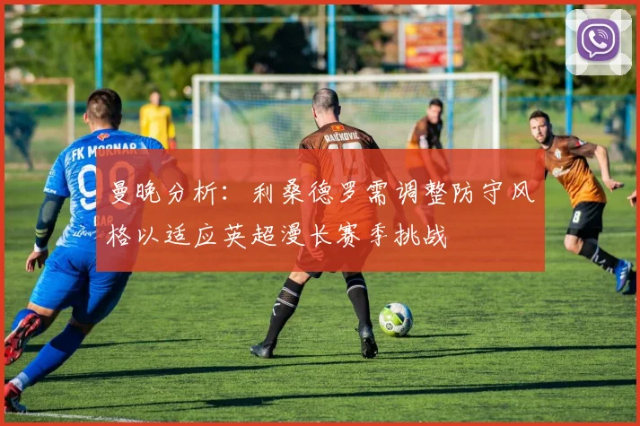 曼晚分析：利桑德罗需调整防守风格以适应英超漫长赛季挑战