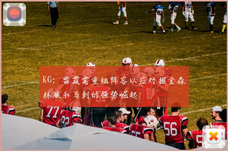 KG：雷霆需重组阵容以应对掘金森林狼和马刺的强势崛起