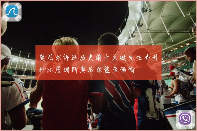 奥尼尔评选历史前十关键先生乔丹科比詹姆斯奥尼尔鲨鱼领衔