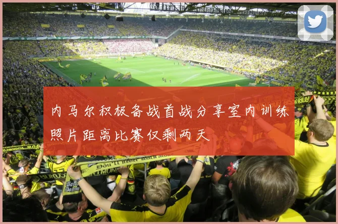 内马尔积极备战首战分享室内训练照片距离比赛仅剩两天