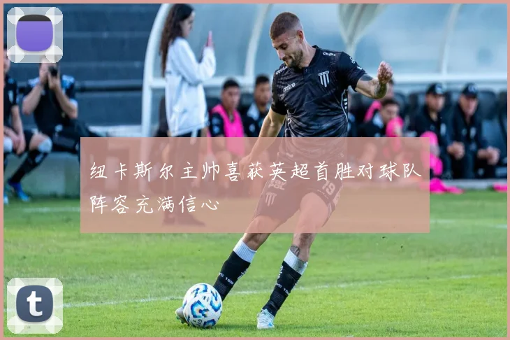 纽卡斯尔主帅喜获英超首胜对球队阵容充满信心