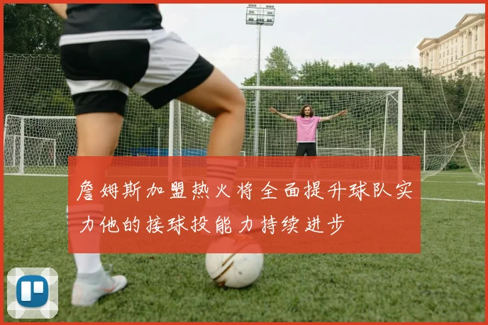 詹姆斯加盟热火将全面提升球队实力他的接球投能力持续进步