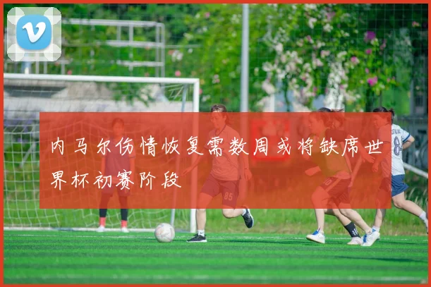 内马尔伤情恢复需数周或将缺席世界杯初赛阶段