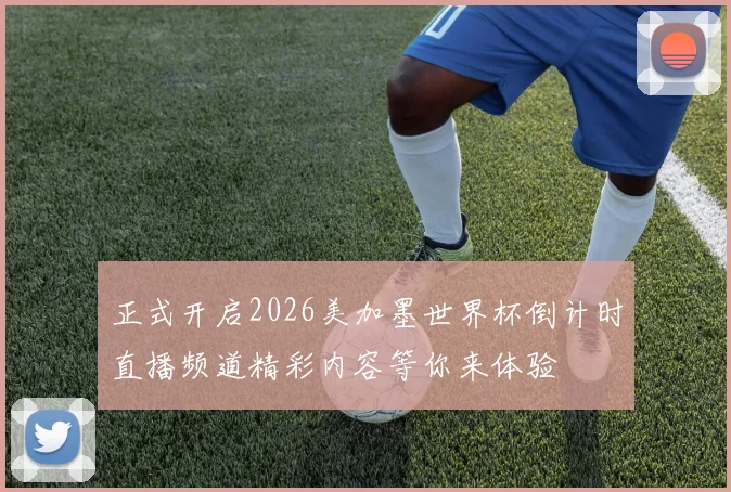 正式开启2026美加墨世界杯倒计时直播频道精彩内容等你来体验
