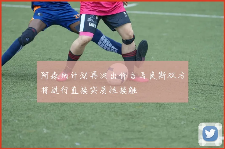 阿森纳计划再次出价吉马良斯双方将进行直接实质性接触