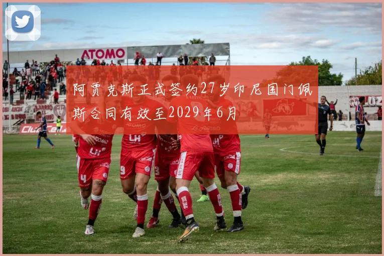 阿贾克斯正式签约27岁印尼国门佩斯合同有效至2029年6月