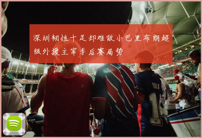深圳韧性十足却难敌小巴里布朗超级外援主宰季后赛局势