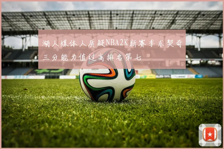 湖人媒体人质疑NBA2K新赛季东契奇三分能力值过高排名第七