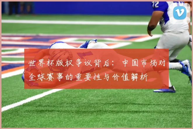 世界杯版权争议背后：中国市场对全球赛事的重要性与价值解析