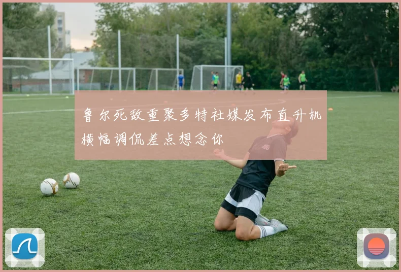 鲁尔死敌重聚多特社媒发布直升机横幅调侃差点想念你