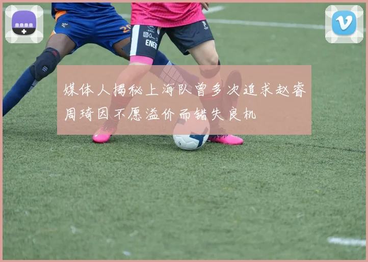 媒体人揭秘上海队曾多次追求赵睿周琦因不愿溢价而错失良机