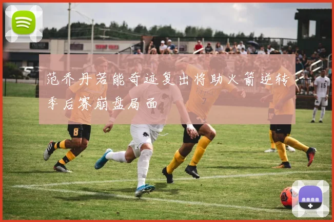 范乔丹若能奇迹复出将助火箭逆转季后赛崩盘局面