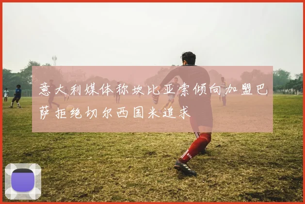 意大利媒体称坎比亚索倾向加盟巴萨拒绝切尔西国米追求