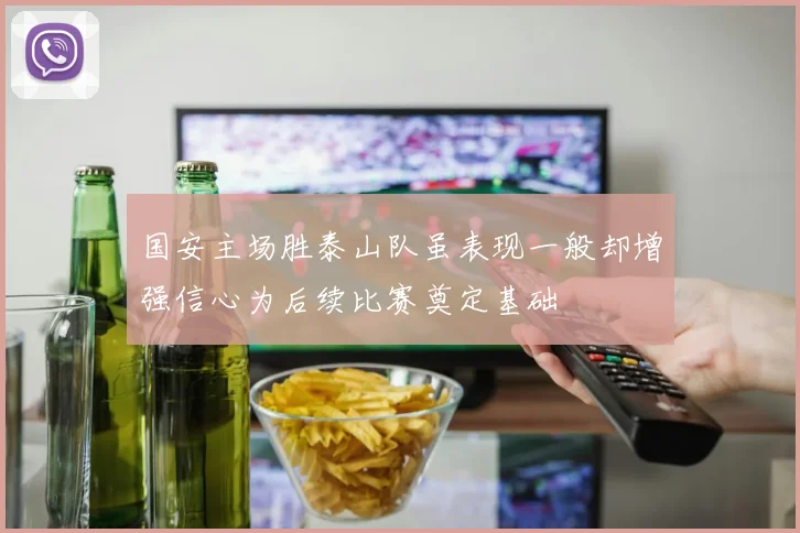 国安主场胜泰山队虽表现一般却增强信心为后续比赛奠定基础