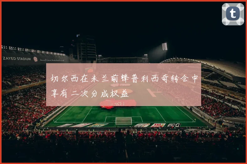 切尔西在米兰前锋普利西奇转会中享有二次分成权益