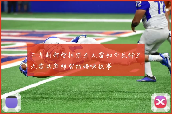 三年前郑智拉架王大雷如今反转王大雷劝架郑智的趣味故事