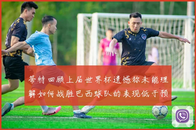 蒂特回顾上届世界杯遗憾称未能理解如何战胜巴西球队的表现低于预期