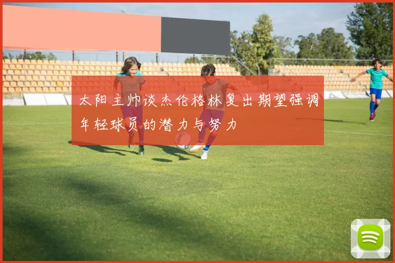 太阳主帅谈杰伦格林复出期望强调年轻球员的潜力与努力